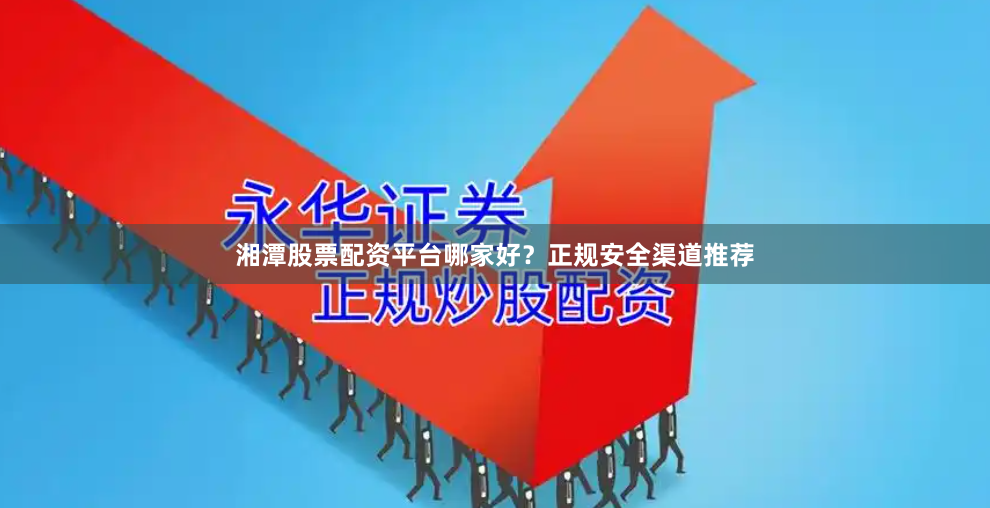 湘潭股票配資平臺哪家好？正規安全渠道推薦