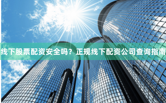 線下股票配資安全嗎？正規線下配資公司查詢指南