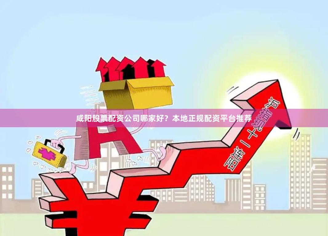咸陽股票配資公司哪家好？本地正規配資平臺推薦