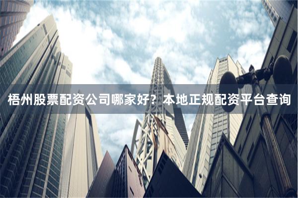 梧州股票配資公司哪家好？本地正規配資平臺查詢