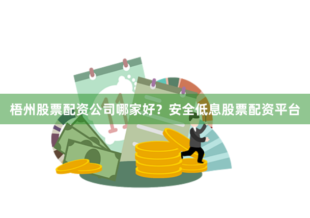 梧州股票配資公司哪家好？安全低息股票配資平臺