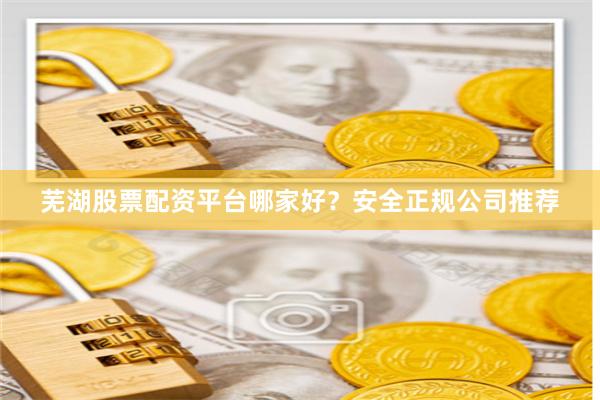 蕪湖股票配資平臺哪家好？安全正規公司推薦
