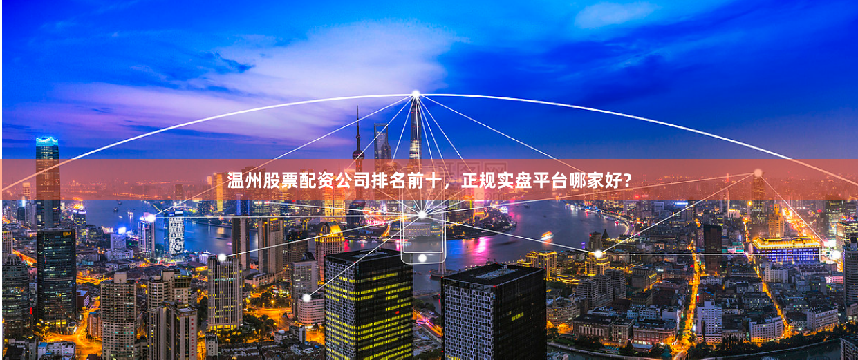 溫州股票配資公司排名前十，正規實盤平臺哪家好？